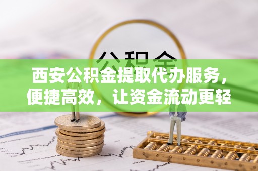 双塔西安公积金提取代办服务，便捷高效，让资金流动更轻松