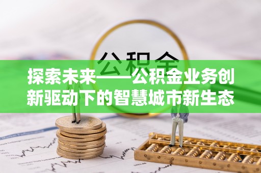 双塔探索未来——公积金业务创新驱动下的智慧城市新生态