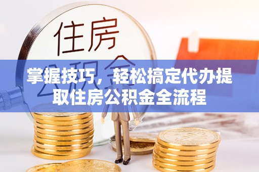 双塔掌握技巧，轻松搞定代办提取住房公积金全流程