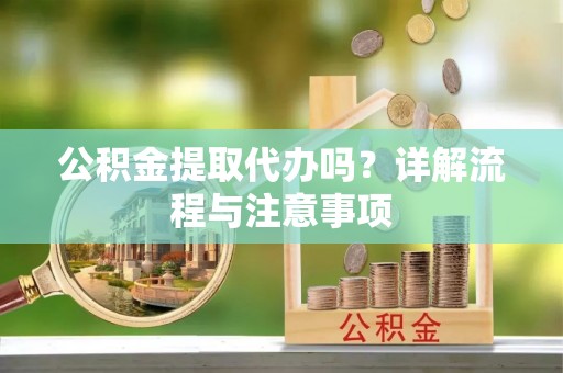 双塔公积金提取代办吗？详解流程与注意事项