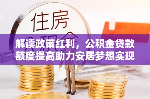双塔解读政策红利，公积金贷款额度提高助力安居梦想实现