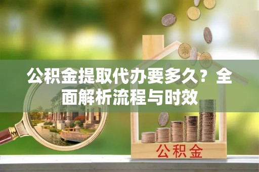 双塔公积金提取代办要多久？全面解析流程与时效