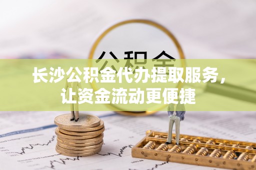 双塔长沙公积金代办提取服务，让资金流动更便捷