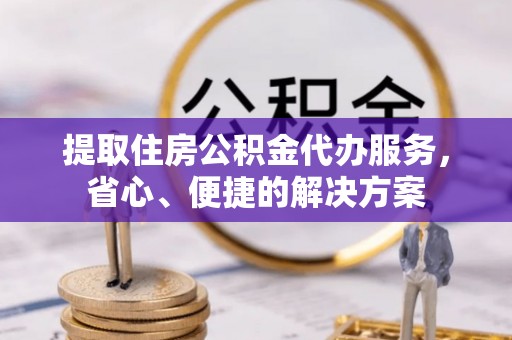 双塔提取住房公积金代办服务，省心、便捷的解决方案