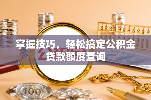 双塔掌握技巧，轻松搞定公积金贷款额度查询