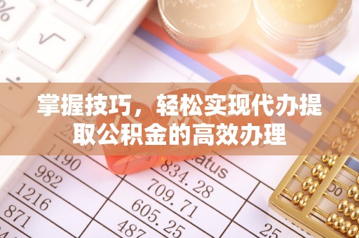 双塔掌握技巧，轻松实现代办提取公积金的高效办理