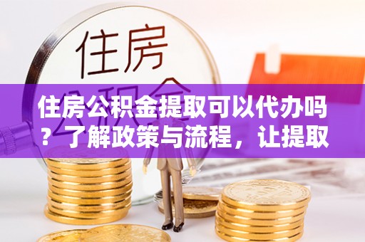 双塔住房公积金提取可以代办吗？了解政策与流程，让提取更便捷