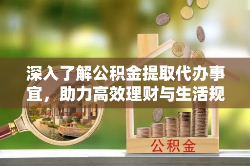 双塔深入了解公积金提取代办事宜，助力高效理财与生活规划