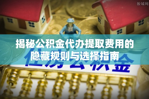 双塔揭秘公积金代办提取费用的隐藏规则与选择指南