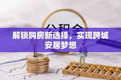 双塔解锁购房新选择，实现跨城安居梦想
