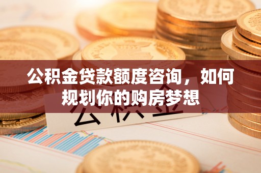 双塔公积金贷款额度咨询，如何规划你的购房梦想