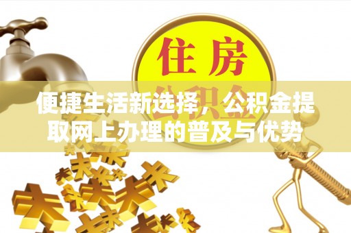 双塔便捷生活新选择，公积金提取网上办理的普及与优势