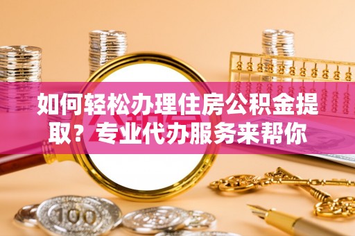 双塔如何轻松办理住房公积金提取？专业代办服务来帮你