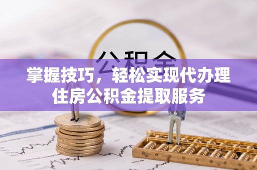 双塔掌握技巧，轻松实现代办理住房公积金提取服务