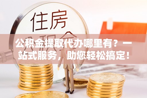 双塔公积金提取代办哪里有？一站式服务，助您轻松搞定！