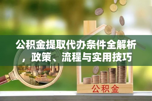 双塔公积金提取代办条件全解析，政策、流程与实用技巧