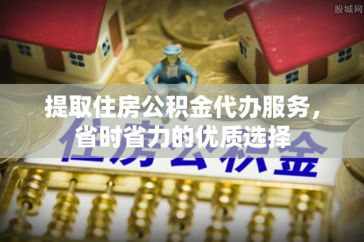双塔提取住房公积金代办服务，省时省力的优质选择
