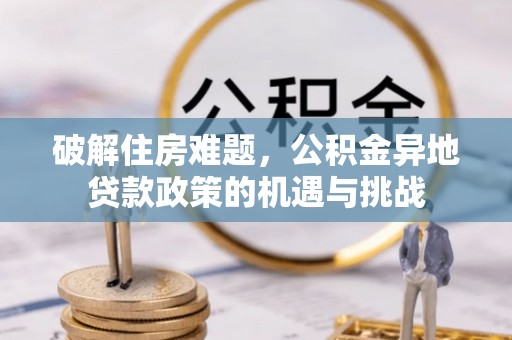 双塔破解住房难题，公积金异地贷款政策的机遇与挑战