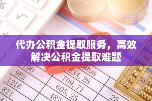 双塔代办公积金提取服务，高效解决公积金提取难题