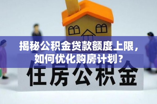 双塔揭秘公积金贷款额度上限，如何优化购房计划？