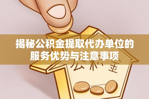 双塔揭秘公积金提取代办单位的服务优势与注意事项