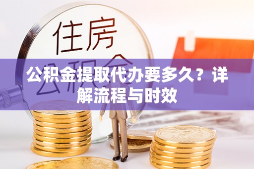 双塔公积金提取代办要多久？详解流程与时效