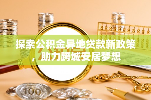 双塔探索公积金异地贷款新政策，助力跨城安居梦想