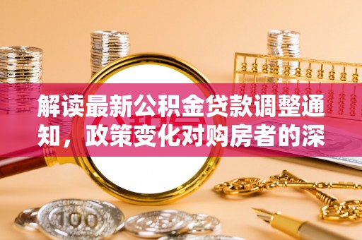双塔解读最新公积金贷款调整通知，政策变化对购房者的深远影响