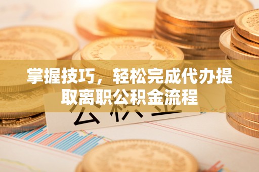双塔掌握技巧，轻松完成代办提取离职公积金流程