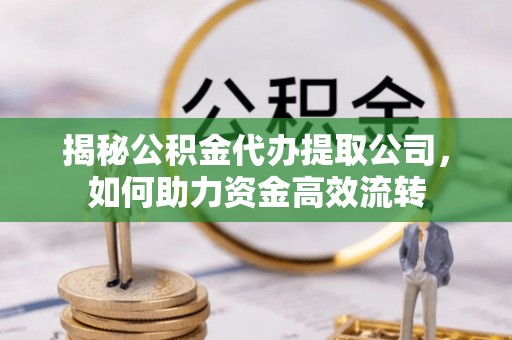 双塔揭秘公积金代办提取公司，如何助力资金高效流转