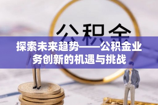双塔探索未来趋势——公积金业务创新的机遇与挑战