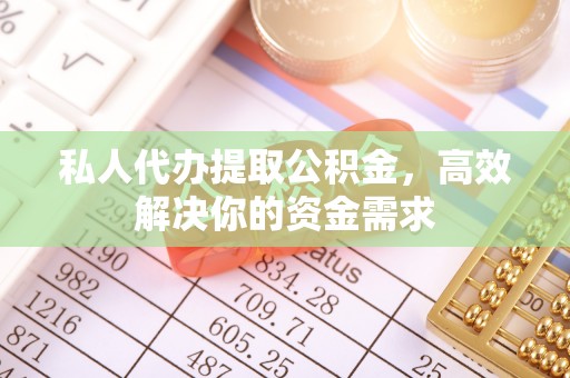 双塔私人代办提取公积金，高效解决你的资金需求