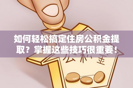 双塔如何轻松搞定住房公积金提取？掌握这些技巧很重要！