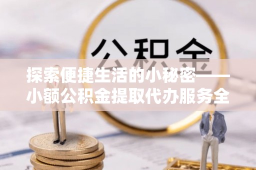 双塔探索便捷生活的小秘密——小额公积金提取代办服务全解析