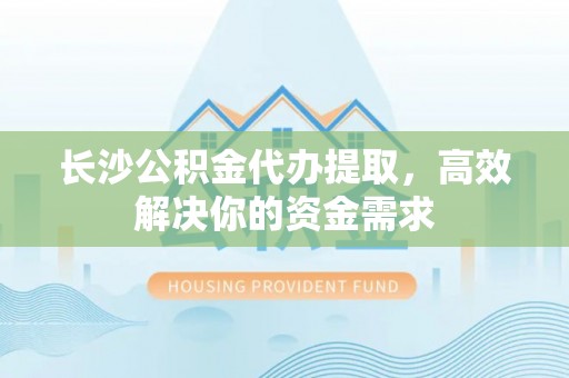 双塔长沙公积金代办提取，高效解决你的资金需求