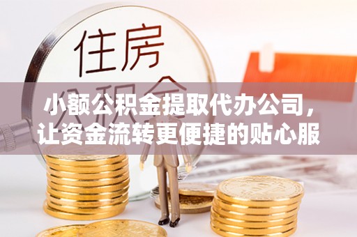 双塔小额公积金提取代办公司，让资金流转更便捷的贴心服务