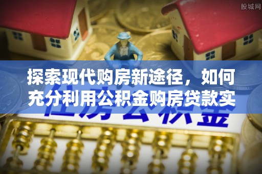 双塔探索现代购房新途径，如何充分利用公积金购房贷款实现置业梦想