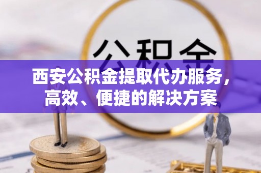 双塔西安公积金提取代办服务，高效、便捷的解决方案