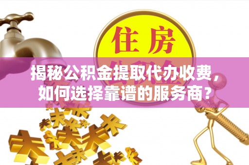 双塔揭秘公积金提取代办收费，如何选择靠谱的服务商？