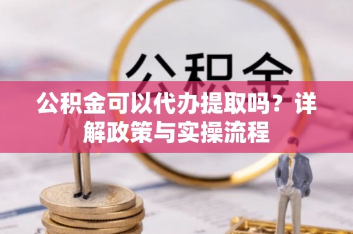 双塔公积金可以代办提取吗？详解政策与实操流程