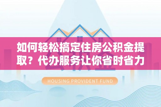 双塔如何轻松搞定住房公积金提取？代办服务让你省时省力