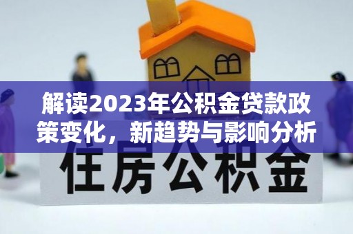 双塔解读2023年公积金贷款政策变化，新趋势与影响分析
