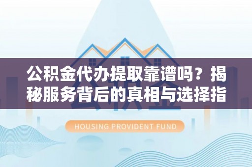 双塔公积金代办提取靠谱吗？揭秘服务背后的真相与选择指南