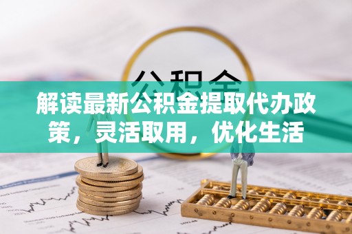 双塔解读最新公积金提取代办政策，灵活取用，优化生活