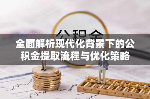 双塔全面解析现代化背景下的公积金提取流程与优化策略