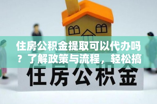 双塔住房公积金提取可以代办吗？了解政策与流程，轻松搞定公积金提取