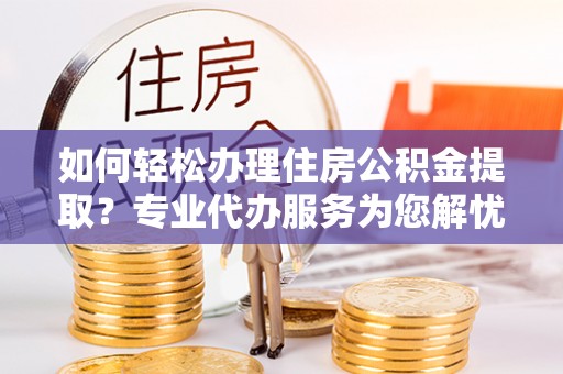 双塔如何轻松办理住房公积金提取？专业代办服务为您解忧
