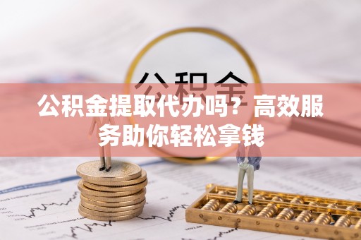 双塔公积金提取代办吗？高效服务助你轻松拿钱