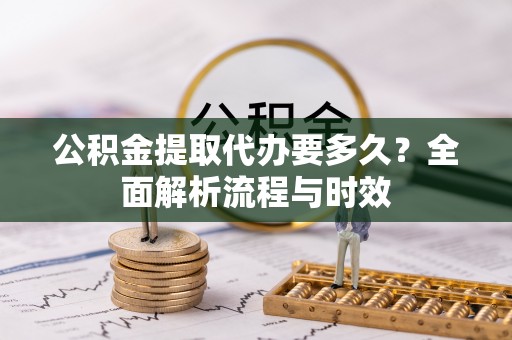 双塔公积金提取代办要多久？全面解析流程与时效