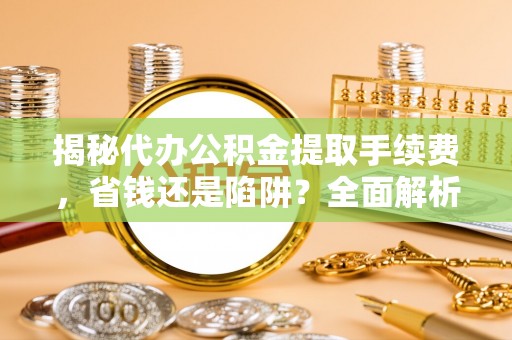 双塔揭秘代办公积金提取手续费，省钱还是陷阱？全面解析与避坑指南